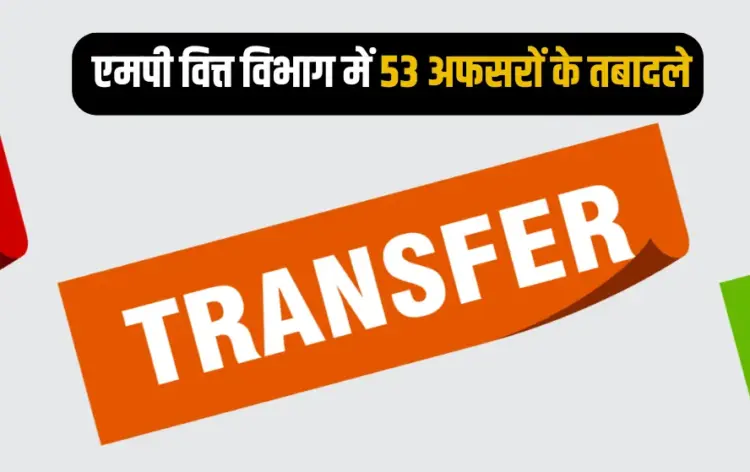एमपी वित्त विभाग में बड़ा फेरबदल, 53 अफसरों के तबादले